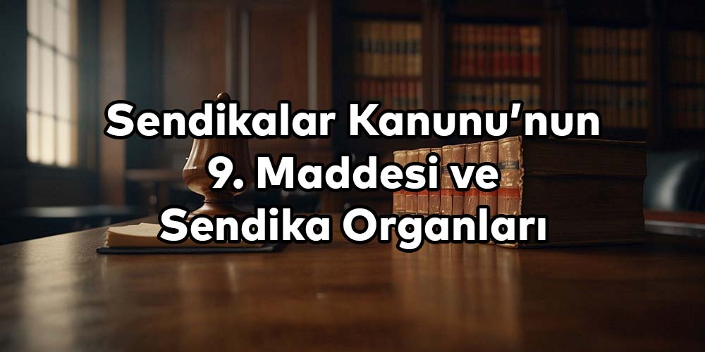 Sendikalar Kanunu'nun 9. Maddesi ve Sendika Organları